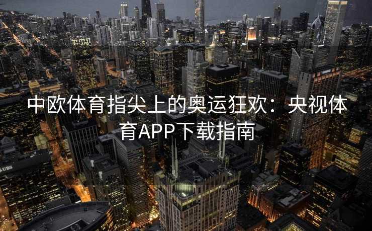 中欧体育指尖上的奥运狂欢：央视体育APP下载指南