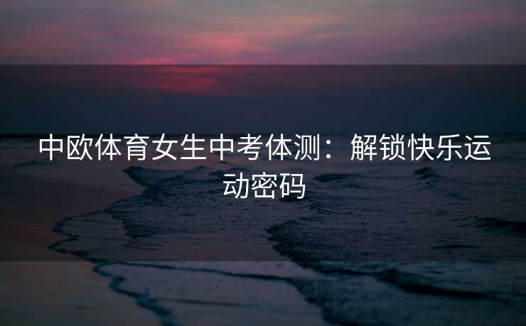 中欧体育女生中考体测：解锁快乐运动密码