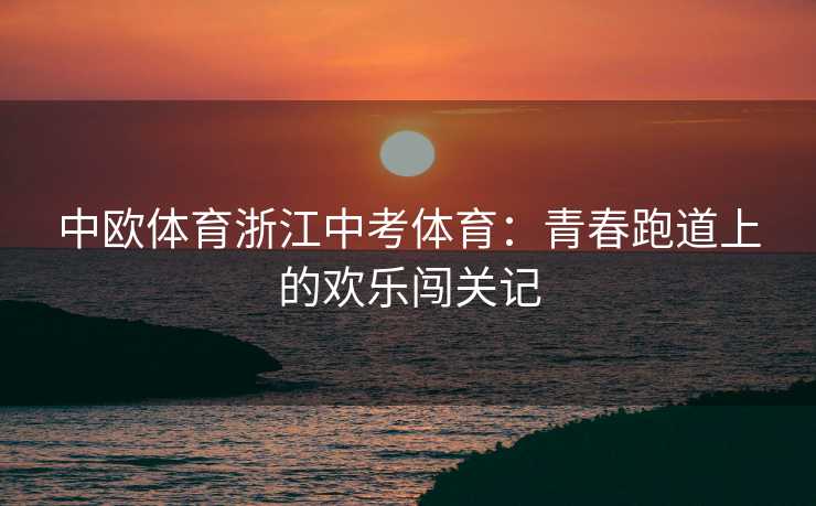中欧体育浙江中考体育：青春跑道上的欢乐闯关记