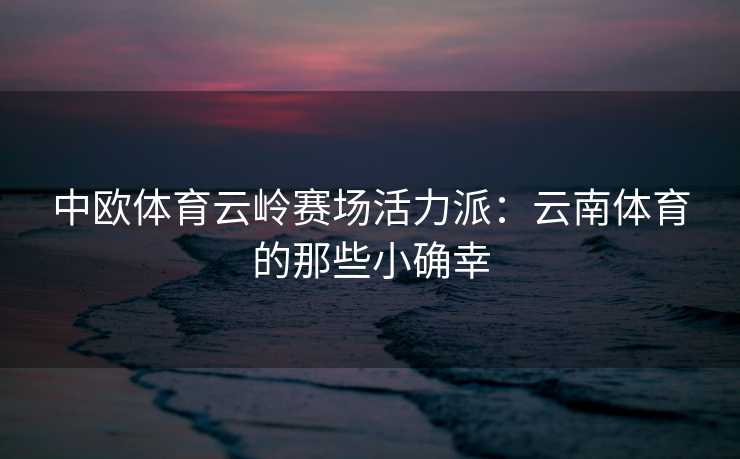 中欧体育云岭赛场活力派：云南体育的那些小确幸