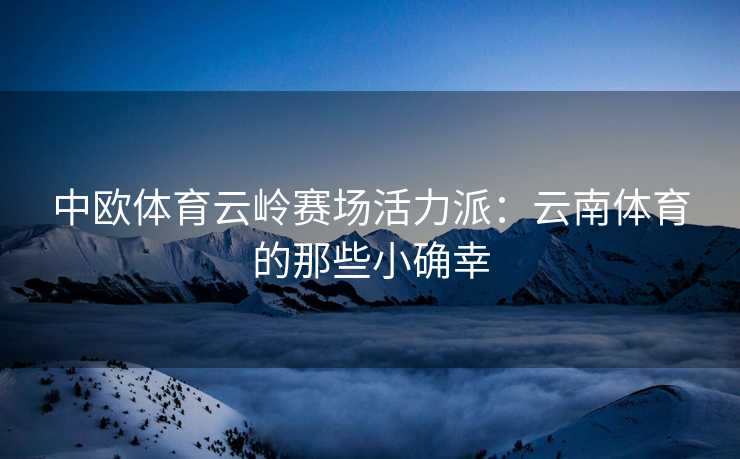 中欧体育云岭赛场活力派：云南体育的那些小确幸