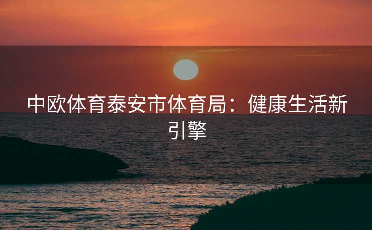 中欧体育泰安市体育局：健康生活新引擎