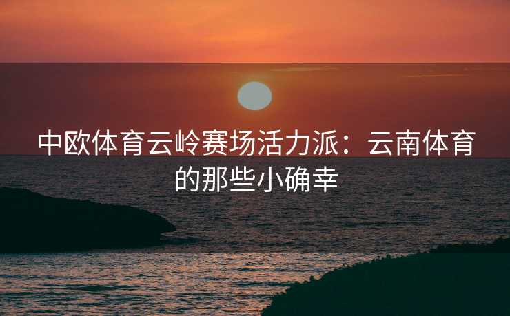 中欧体育云岭赛场活力派：云南体育的那些小确幸