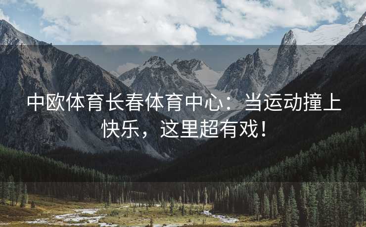 中欧体育长春体育中心：当运动撞上快乐，这里超有戏！
