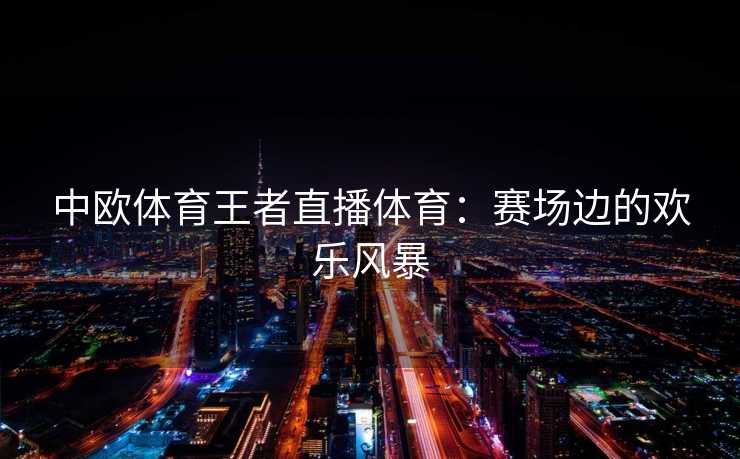 中欧体育王者直播体育：赛场边的欢乐风暴