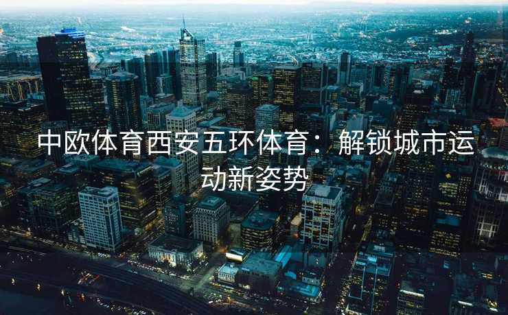 中欧体育西安五环体育：解锁城市运动新姿势
