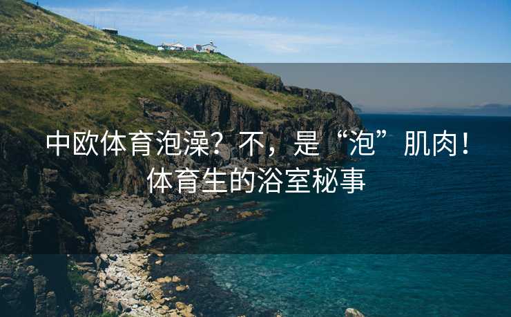 中欧体育泡澡？不，是“泡”肌肉！体育生的浴室秘事