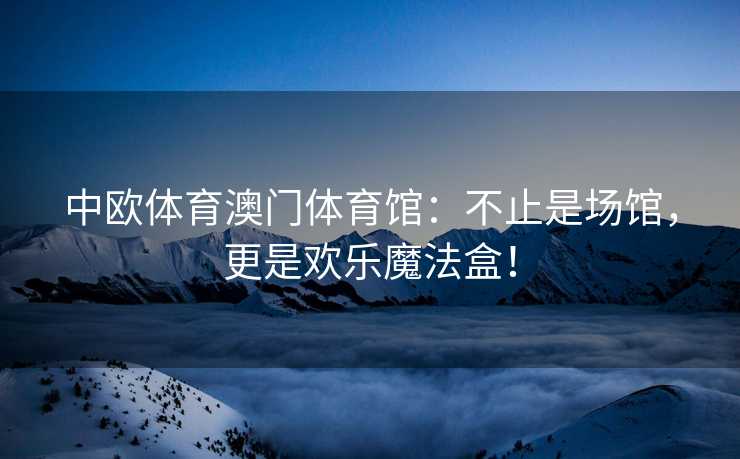 中欧体育澳门体育馆：不止是场馆，更是欢乐魔法盒！