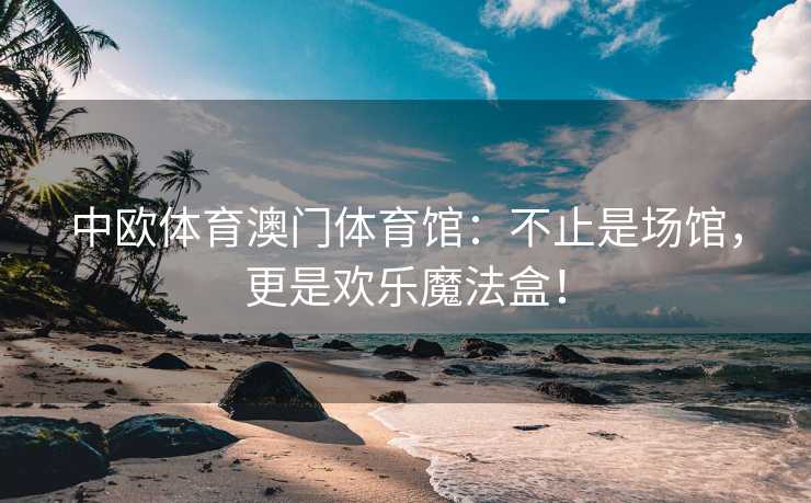 中欧体育澳门体育馆：不止是场馆，更是欢乐魔法盒！