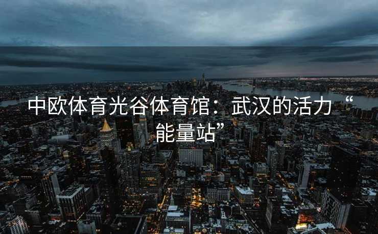 中欧体育光谷体育馆：武汉的活力“能量站”