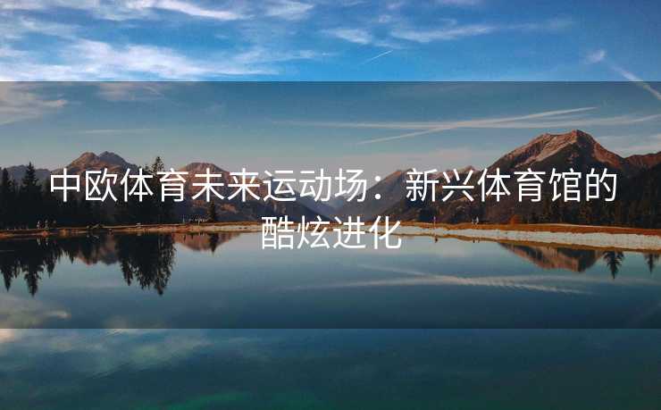 中欧体育未来运动场：新兴体育馆的酷炫进化
