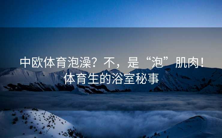 中欧体育泡澡？不，是“泡”肌肉！体育生的浴室秘事