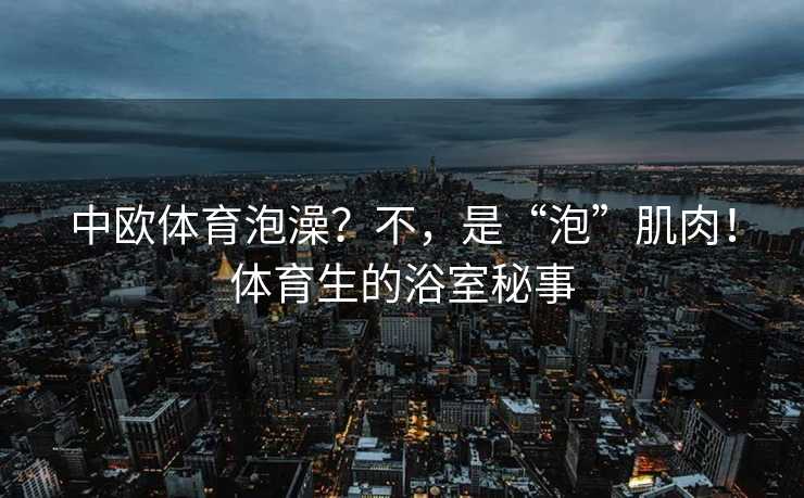中欧体育泡澡？不，是“泡”肌肉！体育生的浴室秘事