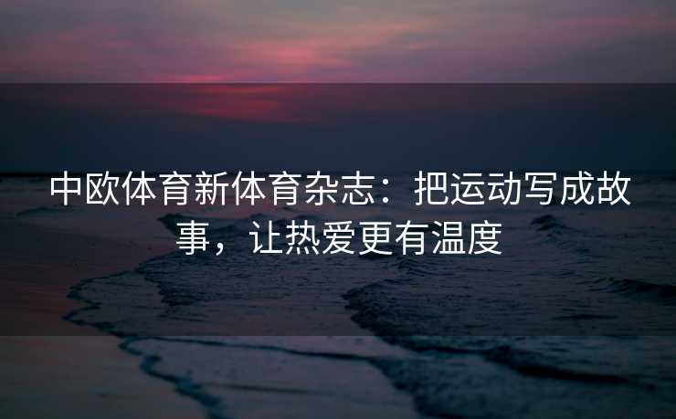 中欧体育新体育杂志：把运动写成故事，让热爱更有温度