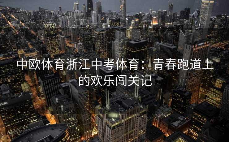 中欧体育浙江中考体育：青春跑道上的欢乐闯关记