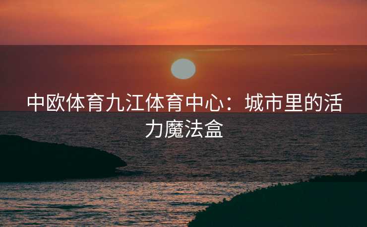 中欧体育九江体育中心：城市里的活力魔法盒