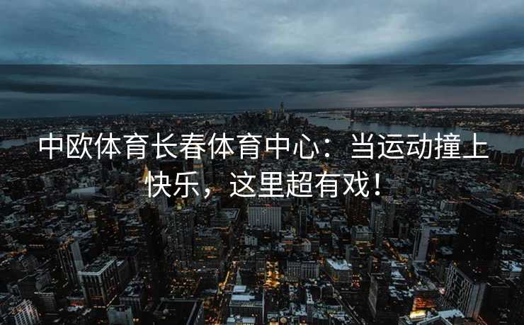 中欧体育长春体育中心：当运动撞上快乐，这里超有戏！