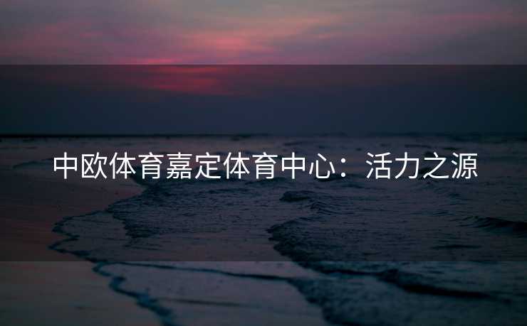 中欧体育嘉定体育中心：活力之源