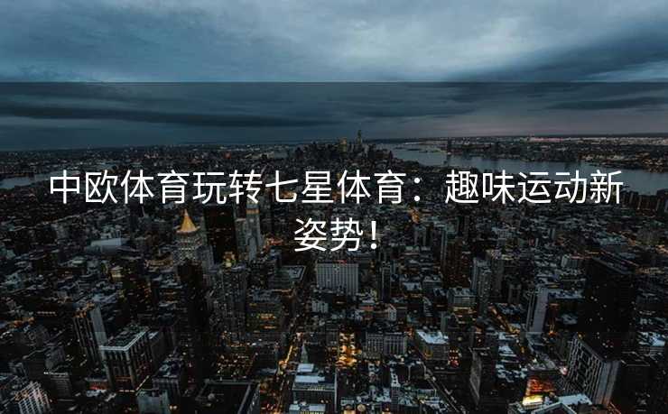 中欧体育玩转七星体育：趣味运动新姿势！