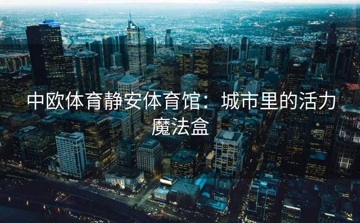 中欧体育静安体育馆：城市里的活力魔法盒