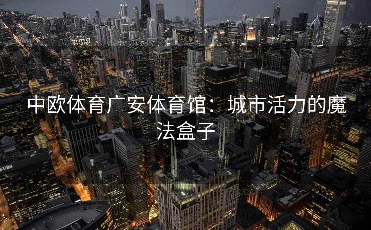 中欧体育广安体育馆：城市活力的魔法盒子