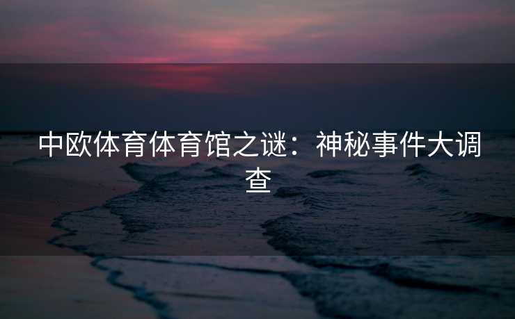 中欧体育体育馆之谜：神秘事件大调查