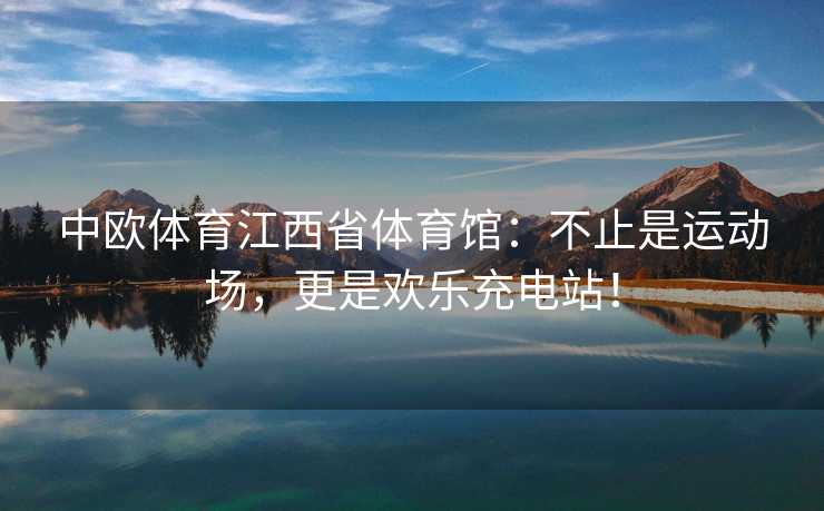 中欧体育江西省体育馆：不止是运动场，更是欢乐充电站！