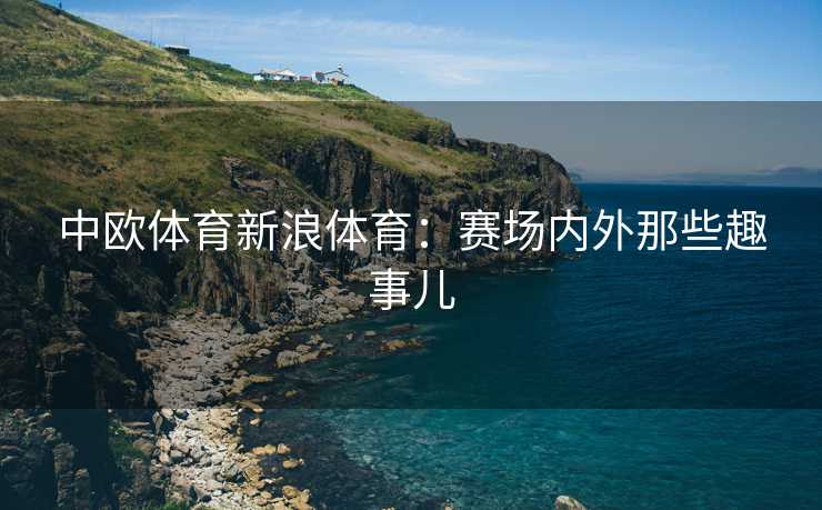 中欧体育新浪体育：赛场内外那些趣事儿