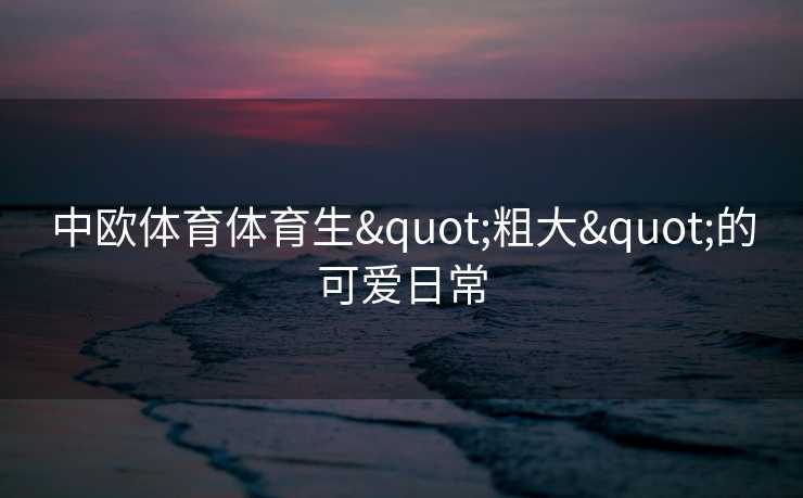 中欧体育体育生"粗大"的可爱日常