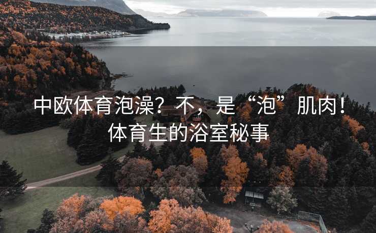 中欧体育泡澡？不，是“泡”肌肉！体育生的浴室秘事