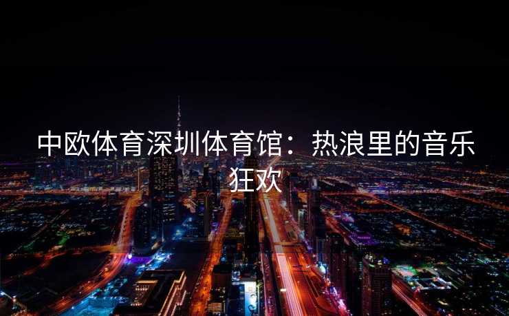 中欧体育深圳体育馆：热浪里的音乐狂欢