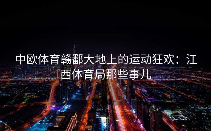 中欧体育赣鄱大地上的运动狂欢：江西体育局那些事儿