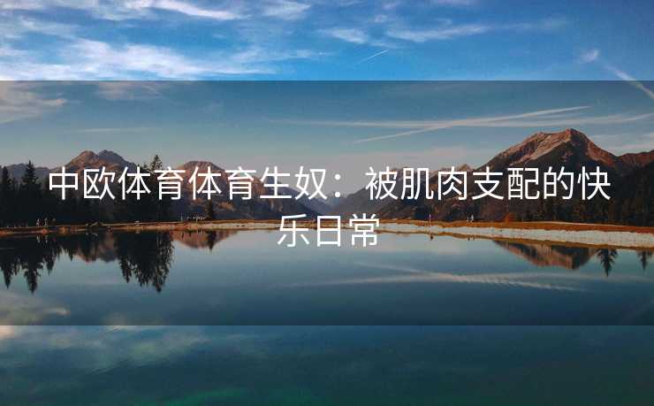 中欧体育体育生奴：被肌肉支配的快乐日常