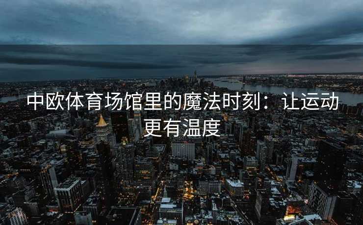 中欧体育场馆里的魔法时刻：让运动更有温度