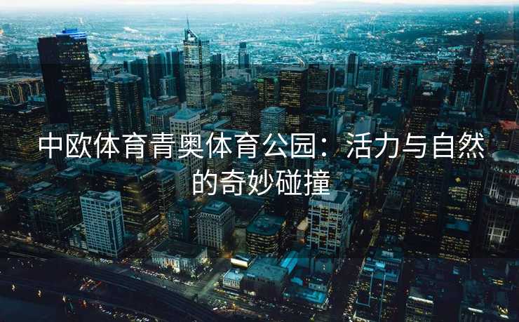 中欧体育青奥体育公园：活力与自然的奇妙碰撞