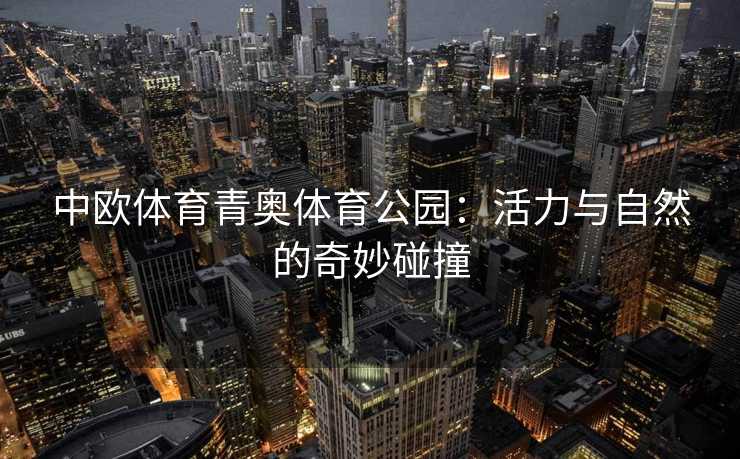 中欧体育青奥体育公园：活力与自然的奇妙碰撞