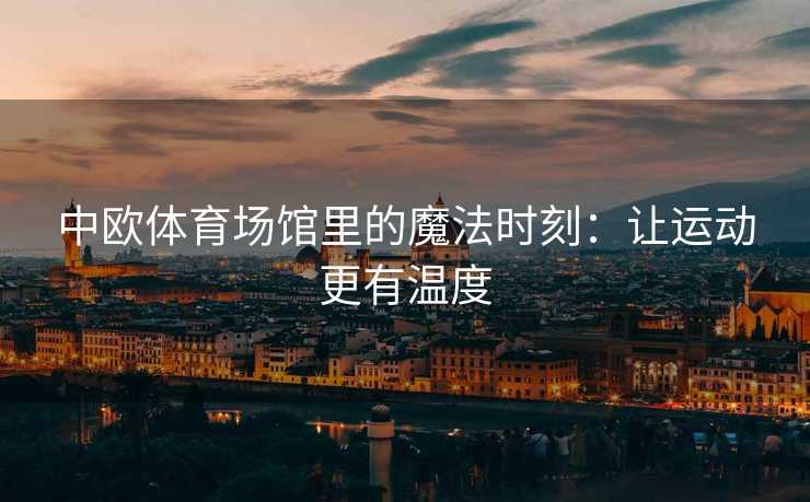 中欧体育场馆里的魔法时刻：让运动更有温度