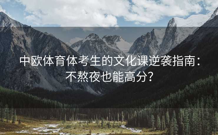 中欧体育体考生的文化课逆袭指南：不熬夜也能高分？
