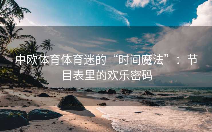中欧体育体育迷的“时间魔法”：节目表里的欢乐密码
