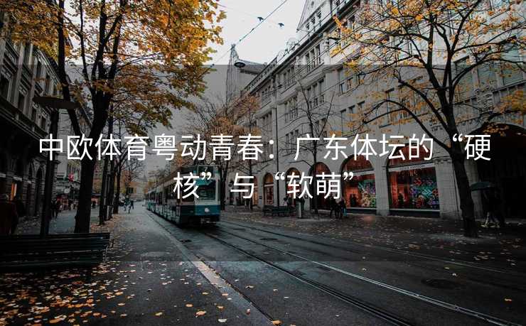 中欧体育粤动青春：广东体坛的“硬核”与“软萌”