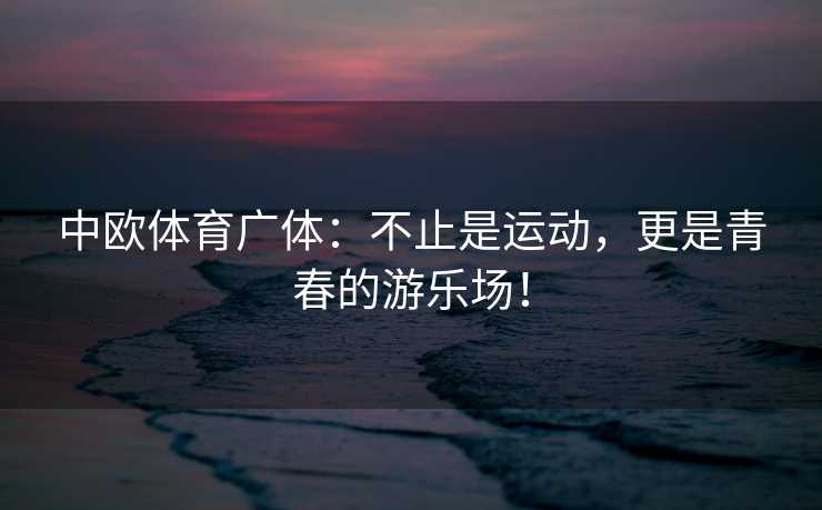 中欧体育广体：不止是运动，更是青春的游乐场！