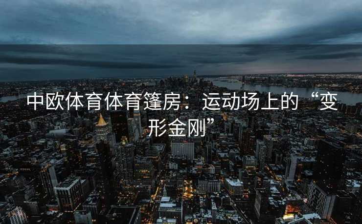 中欧体育体育篷房：运动场上的“变形金刚”
