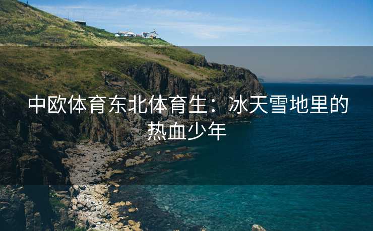 中欧体育东北体育生：冰天雪地里的热血少年