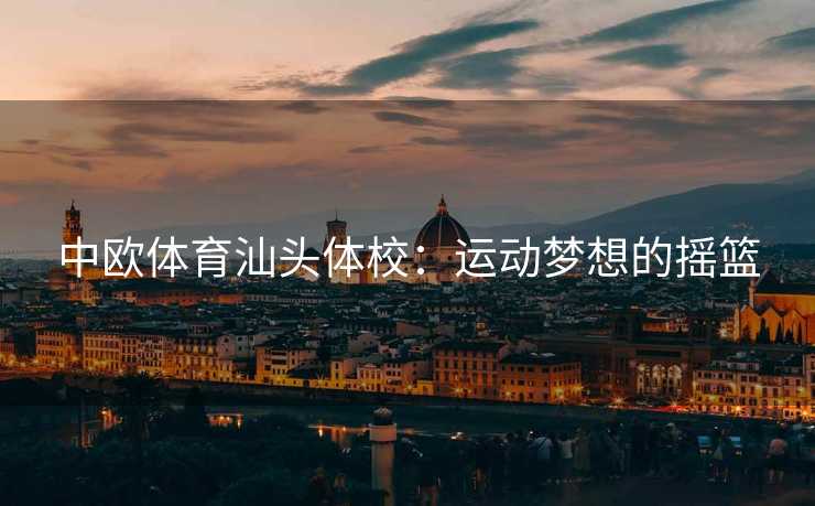 中欧体育汕头体校：运动梦想的摇篮