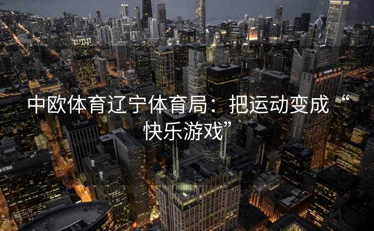 中欧体育辽宁体育局：把运动变成“快乐游戏”