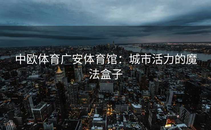 中欧体育广安体育馆：城市活力的魔法盒子