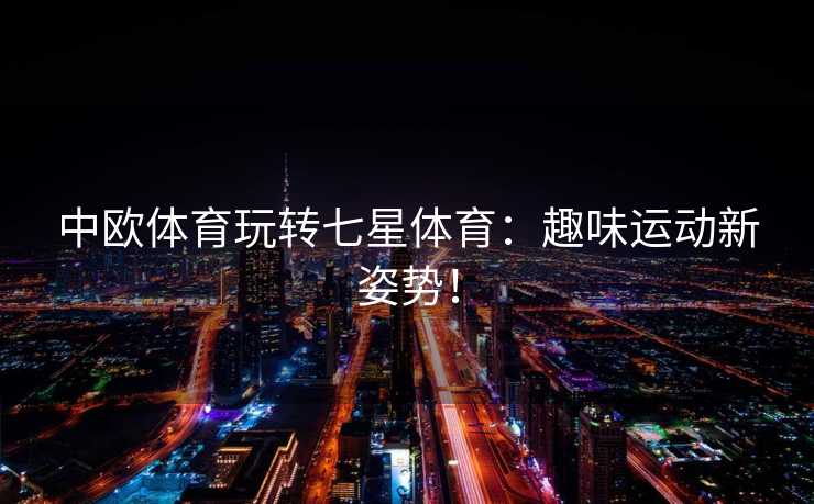 中欧体育玩转七星体育：趣味运动新姿势！