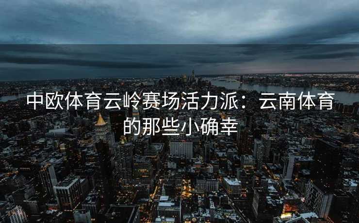 中欧体育云岭赛场活力派：云南体育的那些小确幸