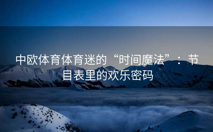 中欧体育体育迷的“时间魔法”：节目表里的欢乐密码