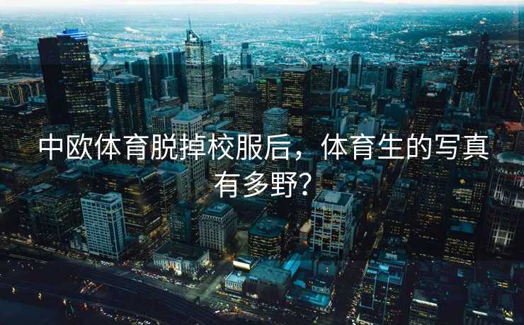 中欧体育脱掉校服后，体育生的写真有多野？